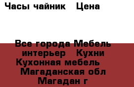 Часы-чайник › Цена ­ 3 000 - Все города Мебель, интерьер » Кухни. Кухонная мебель   . Магаданская обл.,Магадан г.